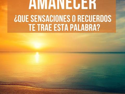 AMANECER ¿Qué sensaciones y recuerdos te trae esta palabra?